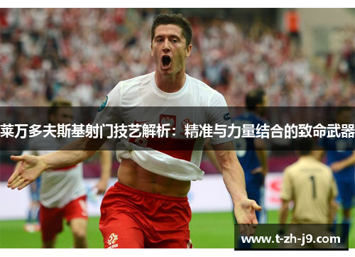 莱万多夫斯基射门技艺解析：精准与力量结合的致命武器