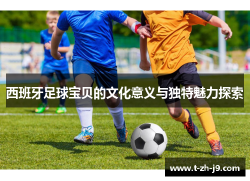 西班牙足球宝贝的文化意义与独特魅力探索