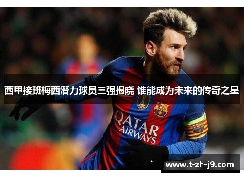 西甲接班梅西潜力球员三强揭晓 谁能成为未来的传奇之星