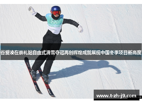 谷爱凌在崇礼站自由式滑雪夺冠再创辉煌成就展现中国冬季项目新高度