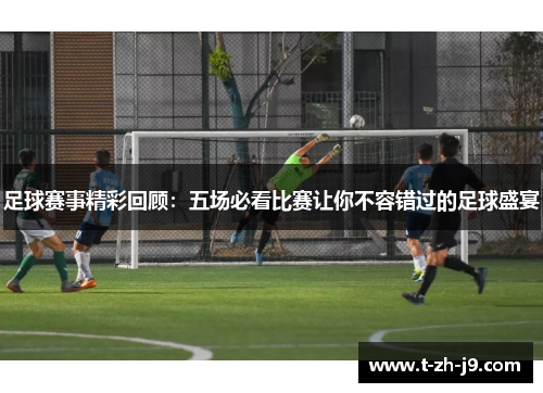 足球赛事精彩回顾：五场必看比赛让你不容错过的足球盛宴