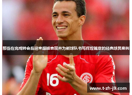 那些在完成转会后迎来巅峰表现并为新球队书写辉煌篇章的经典球员案例 那些在完成转会后迎来巅峰表现并为新球队书写辉煌篇章的经典球员案例