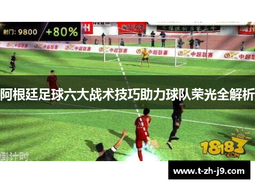 阿根廷足球六大战术技巧助力球队荣光全解析 阿根廷足球六大战术技巧助力球队荣光全解析