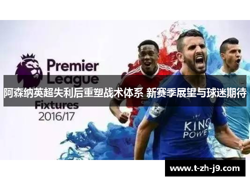 阿森纳英超失利后重塑战术体系 新赛季展望与球迷期待 阿森纳英超失利后重塑战术体系 新赛季展望与球迷期待