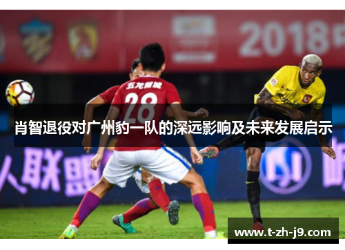 肖智退役对广州豹一队的深远影响及未来发展启示