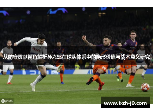 从防守贡献视角解析孙兴慜在球队体系中的隐形价值与战术意义研究