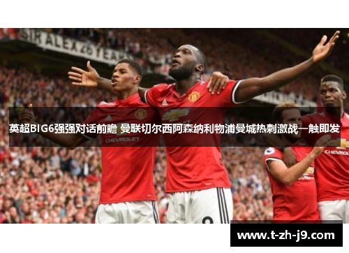 英超BIG6强强对话前瞻 曼联切尔西阿森纳利物浦曼城热刺激战一触即发