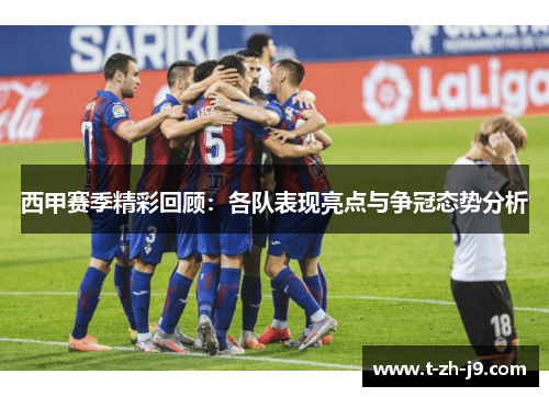 西甲赛季精彩回顾：各队表现亮点与争冠态势分析