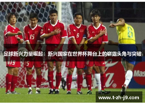 足球新兴力量崛起：新兴国家在世界杯舞台上的崭露头角与突破