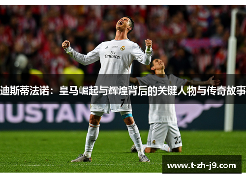 迪斯蒂法诺：皇马崛起与辉煌背后的关键人物与传奇故事