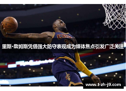 里斯·詹姆斯凭借强大防守表现成为媒体焦点引发广泛关注