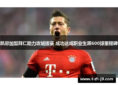 凯恩加盟拜仁助力攻城拔寨 成功达成职业生涯600球里程碑