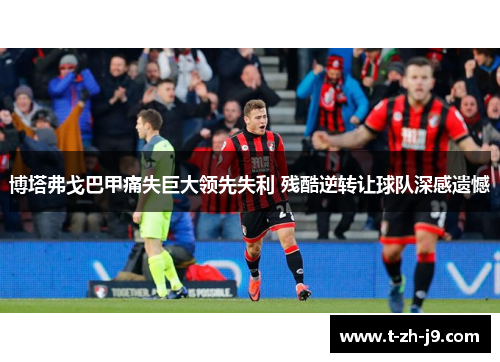 博塔弗戈巴甲痛失巨大领先失利 残酷逆转让球队深感遗憾