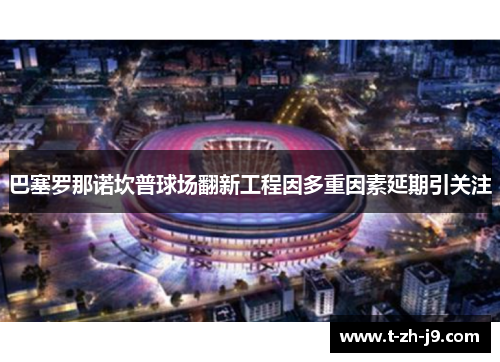 巴塞罗那诺坎普球场翻新工程因多重因素延期引关注