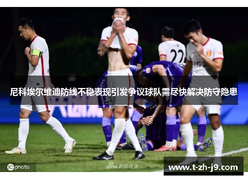 尼科埃尔维迪防线不稳表现引发争议球队需尽快解决防守隐患