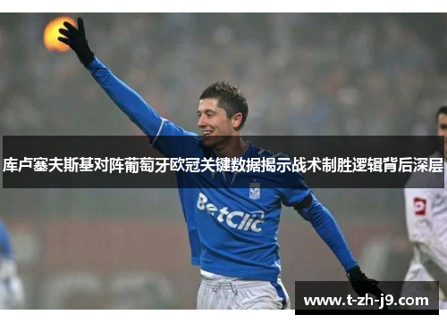 库卢塞夫斯基对阵葡萄牙欧冠关键数据揭示战术制胜逻辑背后深层