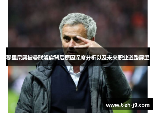 穆里尼奥被曼联解雇背后原因深度分析以及未来职业道路展望 穆里尼奥被曼联解雇背后原因深度分析以及未来职业道路展望