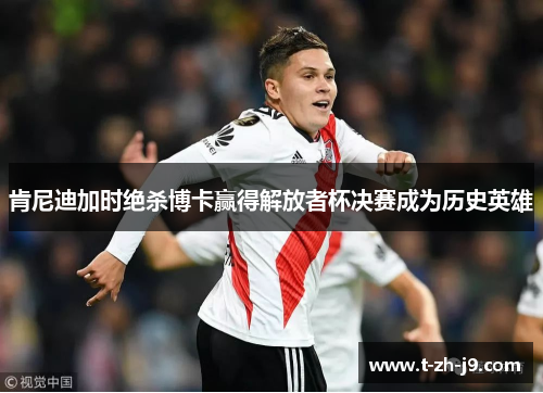 肯尼迪加时绝杀博卡赢得解放者杯决赛成为历史英雄