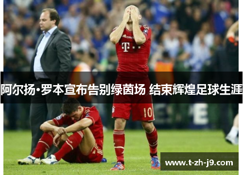 阿尔扬·罗本宣布告别绿茵场 结束辉煌足球生涯 阿尔扬·罗本宣布告别绿茵场 结束辉煌足球生涯