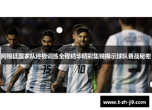 阿根廷国家队终极训练全程精华精彩集锦揭示球队备战秘密