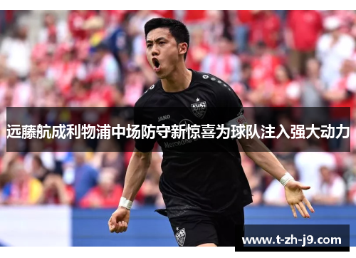 远藤航成利物浦中场防守新惊喜为球队注入强大动力 远藤航成利物浦中场防守新惊喜为球队注入强大动力