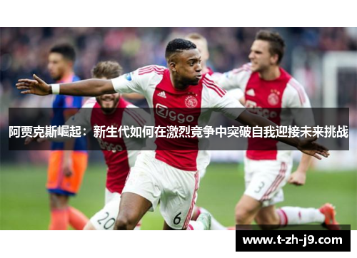 阿贾克斯崛起：新生代如何在激烈竞争中突破自我迎接未来挑战