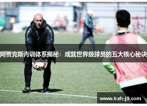 阿贾克斯青训体系揭秘：成就世界级球员的五大核心秘诀