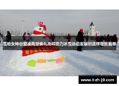雪地女神谷爱凌再登崇礼高峰助力冰雪运动发展创造辉煌新篇章