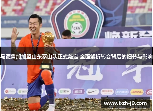 马德鲁加加盟山东泰山队正式敲定 全面解析转会背后的细节与影响
