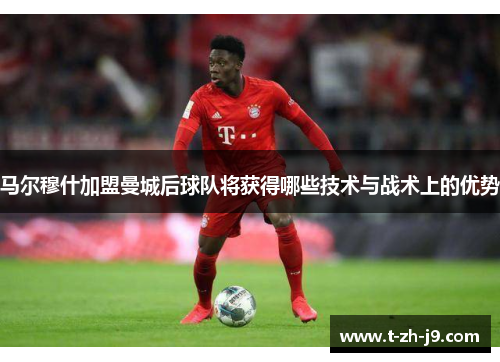 马尔穆什加盟曼城后球队将获得哪些技术与战术上的优势