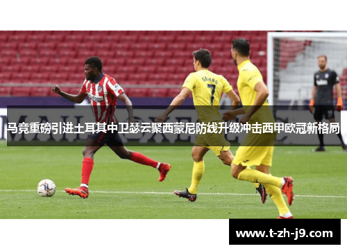 马竞重磅引进土耳其中卫瑟云聚西蒙尼防线升级冲击西甲欧冠新格局