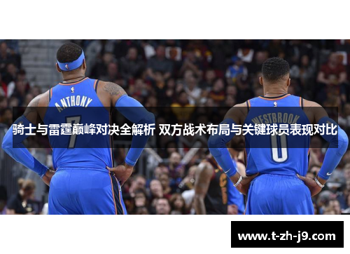 骑士与雷霆巅峰对决全解析 双方战术布局与关键球员表现对比