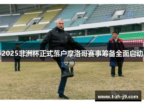 2025非洲杯正式落户摩洛哥赛事筹备全面启动 2025非洲杯正式落户摩洛哥赛事筹备全面启动