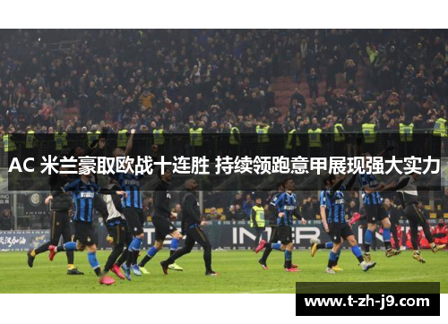 AC 米兰豪取欧战十连胜 持续领跑意甲展现强大实力 AC 米兰豪取欧战十连胜 持续领跑意甲展现强大实力