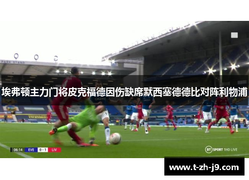 埃弗顿主力门将皮克福德因伤缺席默西塞德德比对阵利物浦 埃弗顿主力门将皮克福德因伤缺席默西塞德德比对阵利物浦