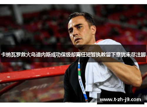 卡纳瓦罗救火乌迪内斯成功保级却离任短暂执教留下意犹未尽注脚 卡纳瓦罗救火乌迪内斯成功保级却离任短暂执教留下意犹未尽注脚