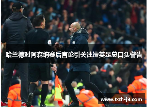 哈兰德对阿森纳赛后言论引关注遭英足总口头警告 哈兰德对阿森纳赛后言论引关注遭英足总口头警告