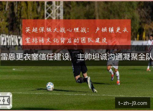 雷恩更衣室信任建设,主帅坦诚沟通凝聚全队 雷恩更衣室信任建设,主帅坦诚沟通凝聚全队