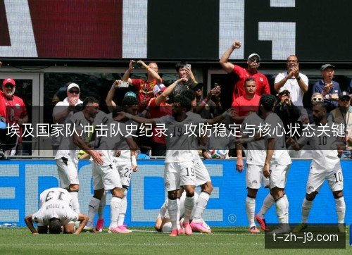 埃及国家队冲击队史纪录,攻防稳定与核心状态关键 埃及国家队冲击队史纪录,攻防稳定与核心状态关键