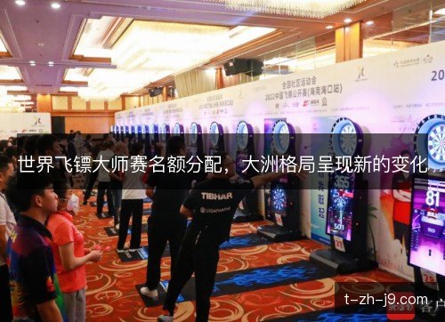 世界飞镖大师赛名额分配,大洲格局呈现新的变化 世界飞镖大师赛名额分配,大洲格局呈现新的变化