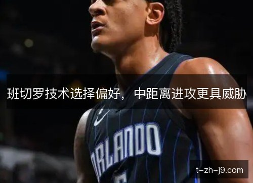 班切罗技术选择偏好,中距离进攻更具威胁 班切罗技术选择偏好,中距离进攻更具威胁